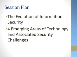 Session Plan
•The Evolution of Information
Security
•4 Emerging Areas of Technology
and Associated Security
Challenges
 