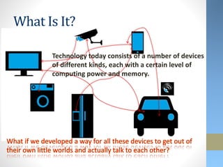 What Is It?
Technology today consists of a number of devices
of different kinds, each with a certain level of
computing power and memory.
 