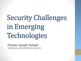 Security Challenges
in Emerging
Technologies
Praveen Joseph Vackayil
CISSP, PCI QSA cert., CCNA, ISO 27001 LA, MS - Warwick, BE
 
