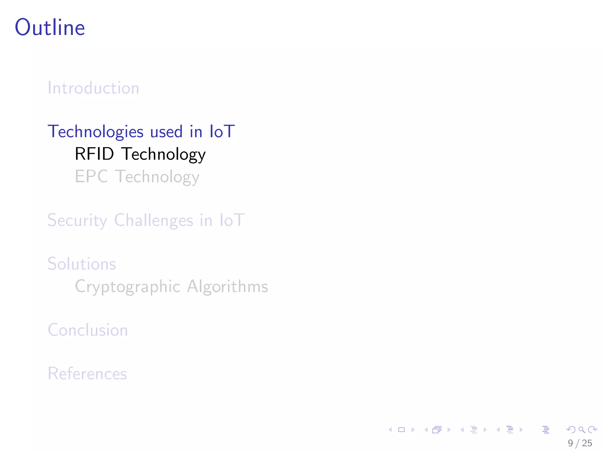 Outline
Introduction
Technologies used in IoT
RFID Technology
EPC Technology
Security Challenges in IoT
Solutions
Cryptographic Algorithms
Conclusion
References
9 / 25
 