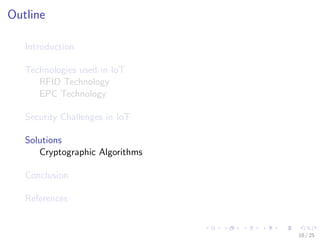 Outline
Introduction
Technologies used in IoT
RFID Technology
EPC Technology
Security Challenges in IoT
Solutions
Cryptographic Algorithms
Conclusion
References
18 / 25
 