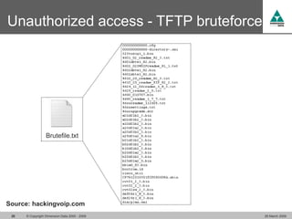 Unauthorized access - TFTP bruteforce




                  Brutefile.txt




Source: hackingvoip.com
 20   © Copyright Dimension Data 2000 - 2009   26 March 2009
 