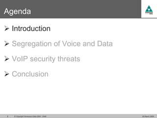 Agenda

 Introduction

 Segregation of Voice and Data

 VoIP security threats

 Conclusion




3   © Copyright Dimension Data 2000 - 2009   26 March 2009
 