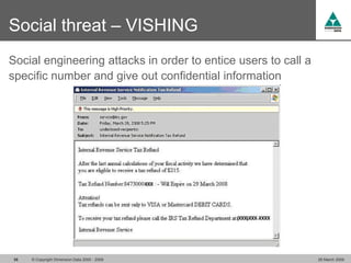 Social threat – VISHING
Social engineering attacks in order to entice users to call a
specific number and give out confidential information




35   © Copyright Dimension Data 2000 - 2009                     26 March 2009
 