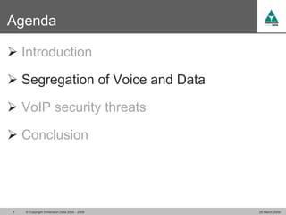 Agenda

 Introduction

 Segregation of Voice and Data

 VoIP security threats

 Conclusion




7   © Copyright Dimension Data 2000 - 2009   26 March 2009
 