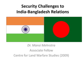 Security Challenges to
India-Bangladesh Relations
Dr. Mansi Mehrotra
Associate Fellow
Centre for Land Warfare Studies (2009)
 
