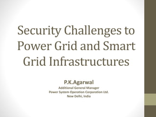 Security Challenges to
Power Grid and Smart
Grid Infrastructures
P.K.Agarwal
Additional General Manager
Power System Operation Corporation Ltd.
New Delhi, India
 