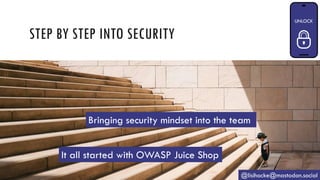 STEP BY STEP INTO SECURITY
@lisihocke@mastodon.social
It all started with OWASP Juice Shop
Bringing security mindset into the team
 