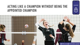 ACTING LIKE A CHAMPION WITHOUT BEING THE
APPOINTED CHAMPION
@lisihocke@mastodon.social
 