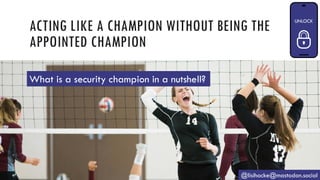 ACTING LIKE A CHAMPION WITHOUT BEING THE
APPOINTED CHAMPION
@lisihocke@mastodon.social
What is a security champion in a nutshell?
 