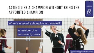 ACTING LIKE A CHAMPION WITHOUT BEING THE
APPOINTED CHAMPION
@lisihocke@mastodon.social
A member of a
non-security team
What is a security champion in a nutshell?
 