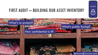FIRST AUDIT – BUILDING OUR ASSET INVENTORY
@lisihocke@mastodon.social
What’s to protect?
What’s public facing?
How confidential is it?
 