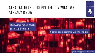 ALERT FATIGUE… DON’T TELL US WHAT WE
ALREADY KNOW
@lisihocke@mastodon.social
Throwing more tools
on it won’t fix it
Focus on cleaning up the noise
 