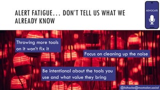 ALERT FATIGUE… DON’T TELL US WHAT WE
ALREADY KNOW
@lisihocke@mastodon.social
Throwing more tools
on it won’t fix it
Focus on cleaning up the noise
Be intentional about the tools you
use and what value they bring
 