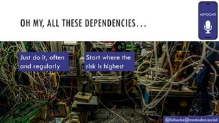 OH MY, ALL THESE DEPENDENCIES…
@lisihocke@mastodon.social
Just do it, often
and regularly
Start where the
risk is highest
 