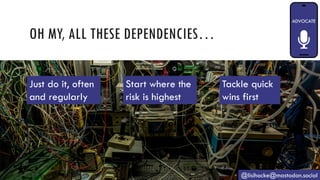 OH MY, ALL THESE DEPENDENCIES…
@lisihocke@mastodon.social
Just do it, often
and regularly
Tackle quick
wins first
Start where the
risk is highest
 