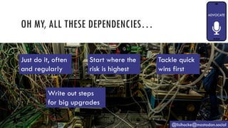 OH MY, ALL THESE DEPENDENCIES…
@lisihocke@mastodon.social
Just do it, often
and regularly
Tackle quick
wins first
Write out steps
for big upgrades
Start where the
risk is highest
 
