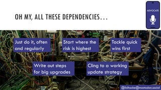 OH MY, ALL THESE DEPENDENCIES…
@lisihocke@mastodon.social
Just do it, often
and regularly
Tackle quick
wins first
Write out steps
for big upgrades
Cling to a working
update strategy
Start where the
risk is highest
 