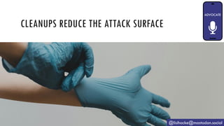 CLEANUPS REDUCE THE ATTACK SURFACE
@lisihocke@mastodon.social
 