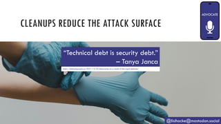 CLEANUPS REDUCE THE ATTACK SURFACE
@lisihocke@mastodon.social
“Technical debt is security debt.”
– Tanya Janca
https://shehackspurple.ca/2021/12/23/discoveries-as-a-result-of-the-log4j-debacle/
 
