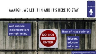 AAARGH, WE LET IT IN AND IT‘S HERE TO STAY
@lisihocke@mastodon.social
Get insecure
implementations
out right away
Think of risks early on
Educate,
educate,
educate
 