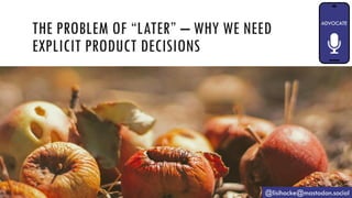 THE PROBLEM OF “LATER” – WHY WE NEED
EXPLICIT PRODUCT DECISIONS
@lisihocke@mastodon.social
 