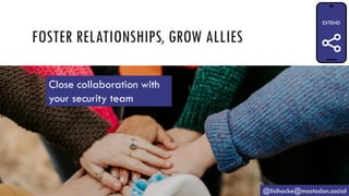 FOSTER RELATIONSHIPS, GROW ALLIES
@lisihocke@mastodon.social
Close collaboration with
your security team
 