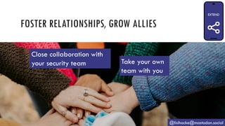 FOSTER RELATIONSHIPS, GROW ALLIES
@lisihocke@mastodon.social
Close collaboration with
your security team Take your own
team with you
 