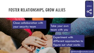 FOSTER RELATIONSHIPS, GROW ALLIES
@lisihocke@mastodon.social
Close collaboration with
your security team
Experiment with
different approaches to
figure out what works
Take your own
team with you
 