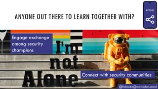 ANYONE OUT THERE TO LEARN TOGETHER WITH?
@lisihocke@mastodon.social
Connect with security communities
Engage exchange
among security
champions
 