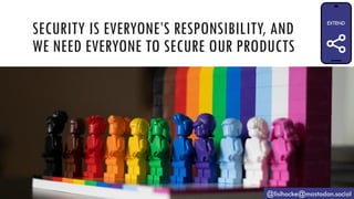 SECURITY IS EVERYONE’S RESPONSIBILITY, AND
WE NEED EVERYONE TO SECURE OUR PRODUCTS
@lisihocke@mastodon.social
 