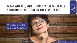 WHAT WORKED, WHAT DIDN‘T, WHAT WE REALLY
SHOULDN‘T HAVE DONE IN THE FIRST PLACE
@lisihocke@mastodon.social
Worked: investing
in a security culture
 