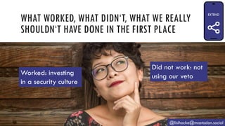 WHAT WORKED, WHAT DIDN‘T, WHAT WE REALLY
SHOULDN‘T HAVE DONE IN THE FIRST PLACE
@lisihocke@mastodon.social
Worked: investing
in a security culture
Did not work: not
using our veto
 
