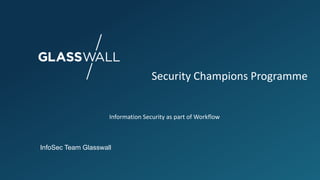 Security Champions Programme
Information Security as part of Workflow
InfoSec Team Glasswall
 