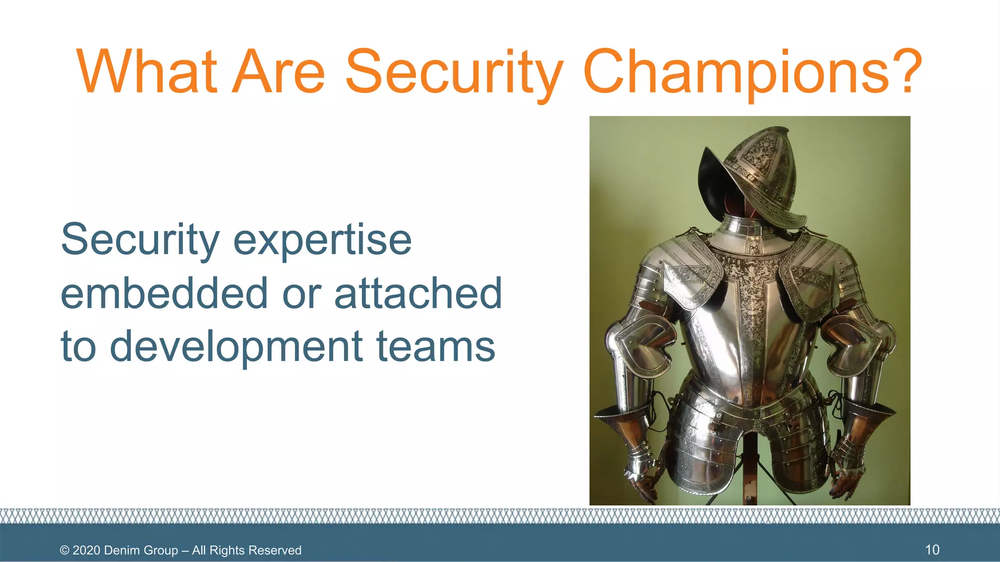 © 2020 Denim Group – All Rights Reserved
What Are Security Champions?
Security expertise
embedded or attached
to development teams
10
 