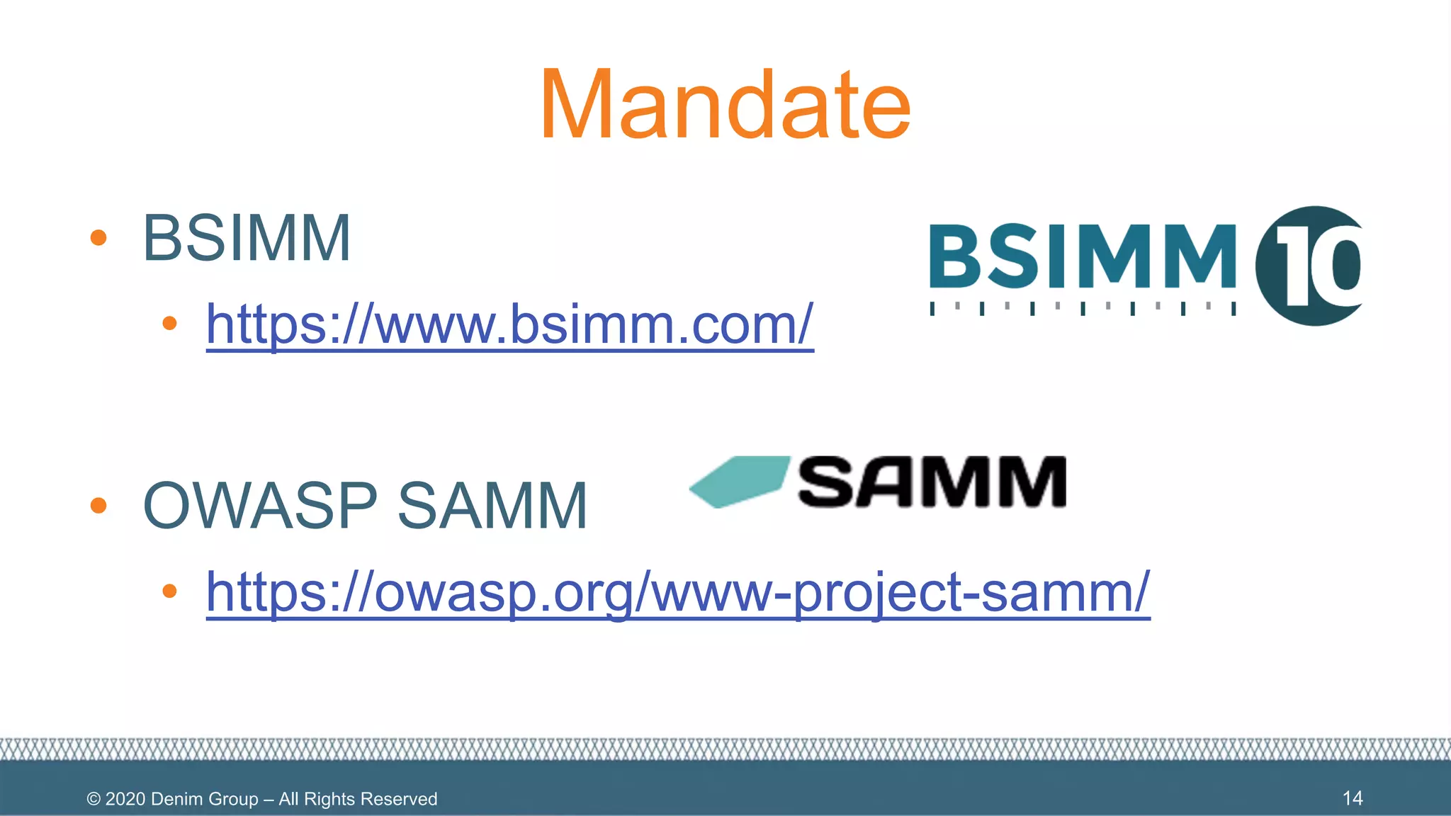© 2020 Denim Group – All Rights Reserved
Mandate
• BSIMM
• https://www.bsimm.com/
• OWASP SAMM
• https://owasp.org/www-project-samm/
14
 