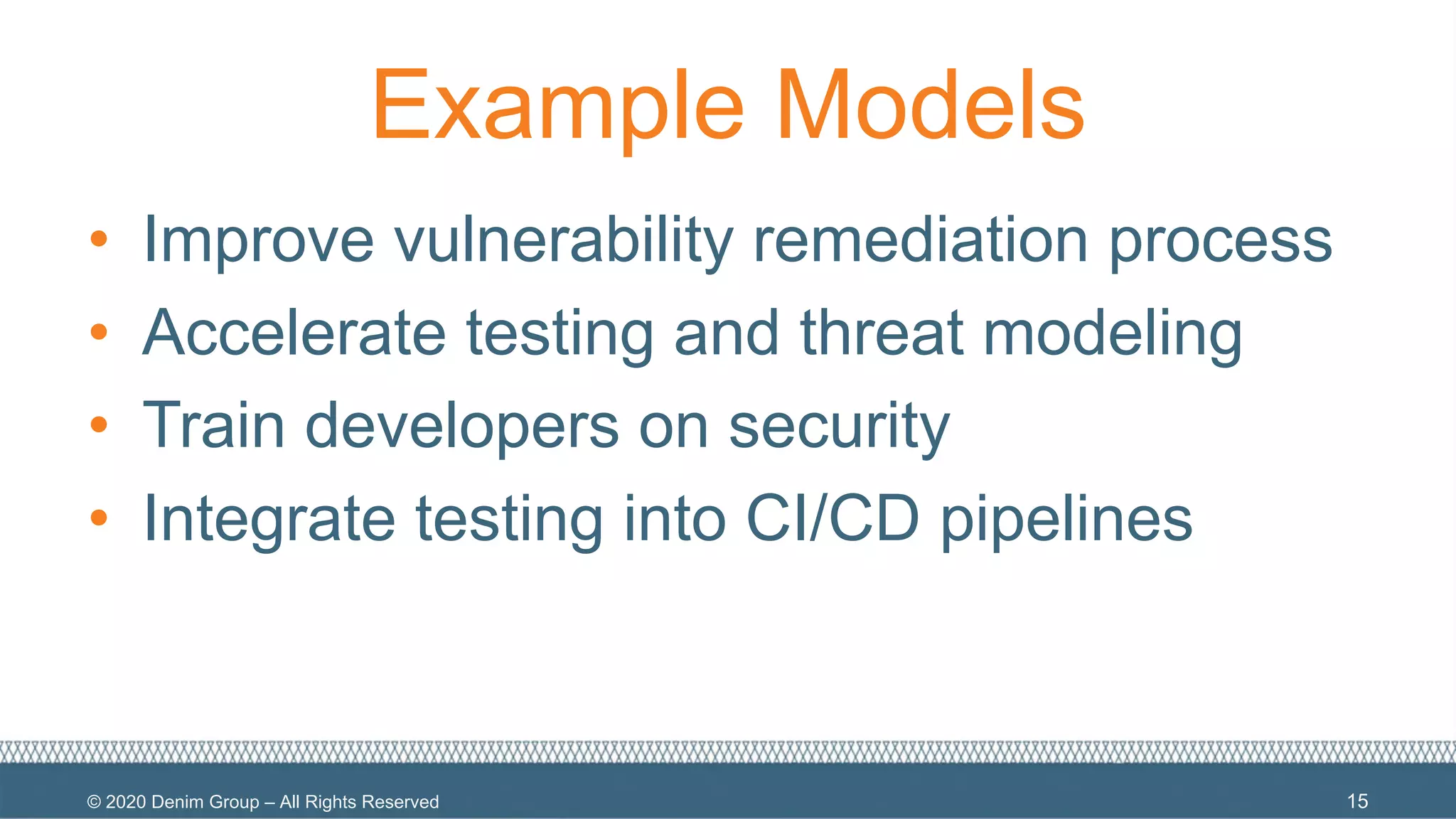 © 2020 Denim Group – All Rights Reserved
Example Models
• Improve vulnerability remediation process
• Accelerate testing and threat modeling
• Train developers on security
• Integrate testing into CI/CD pipelines
15
 