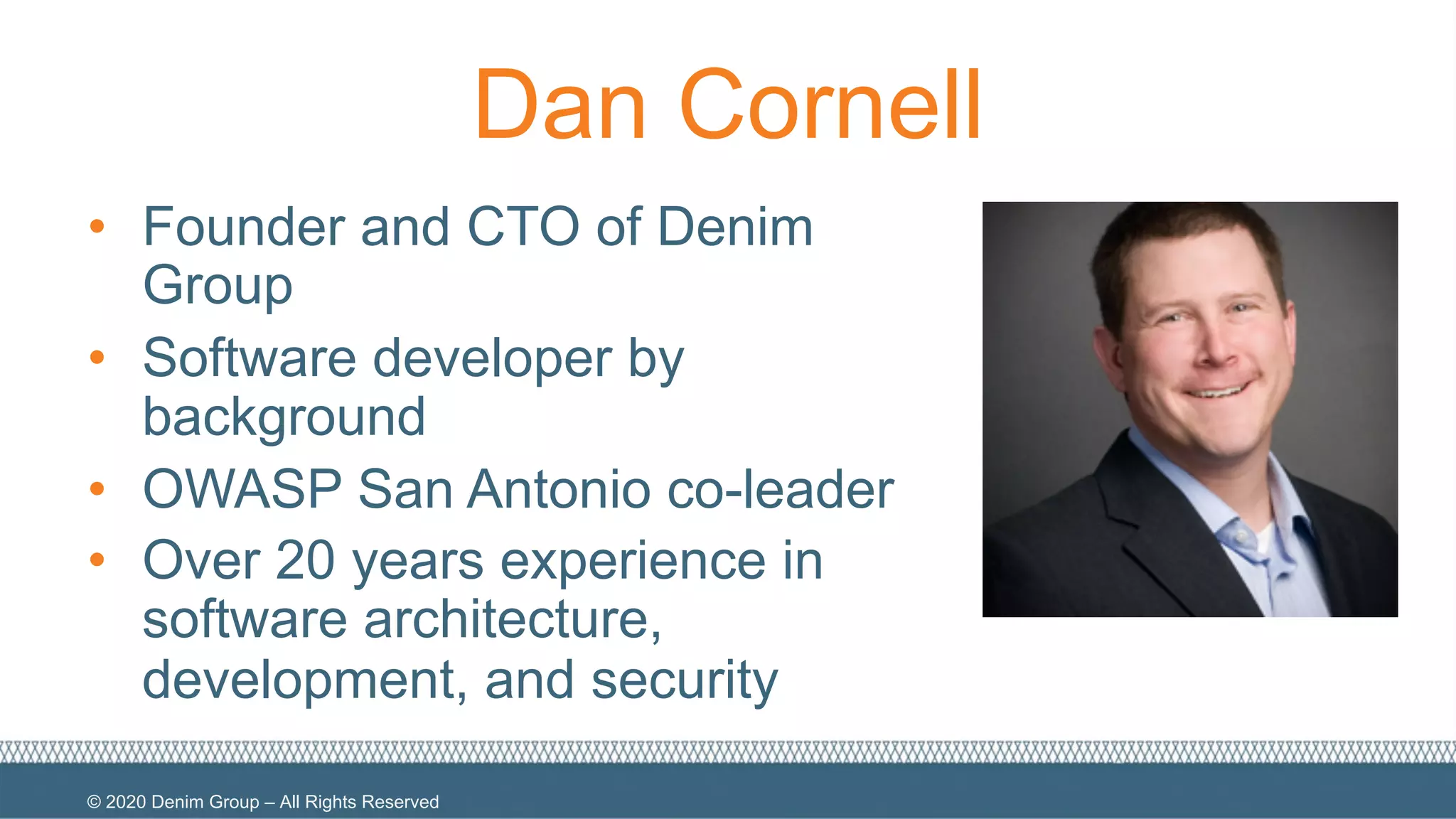 © 2020 Denim Group – All Rights Reserved
Dan Cornell
• Founder and CTO of Denim
Group
• Software developer by
background
• OWASP San Antonio co-leader
• Over 20 years experience in
software architecture,
development, and security
 