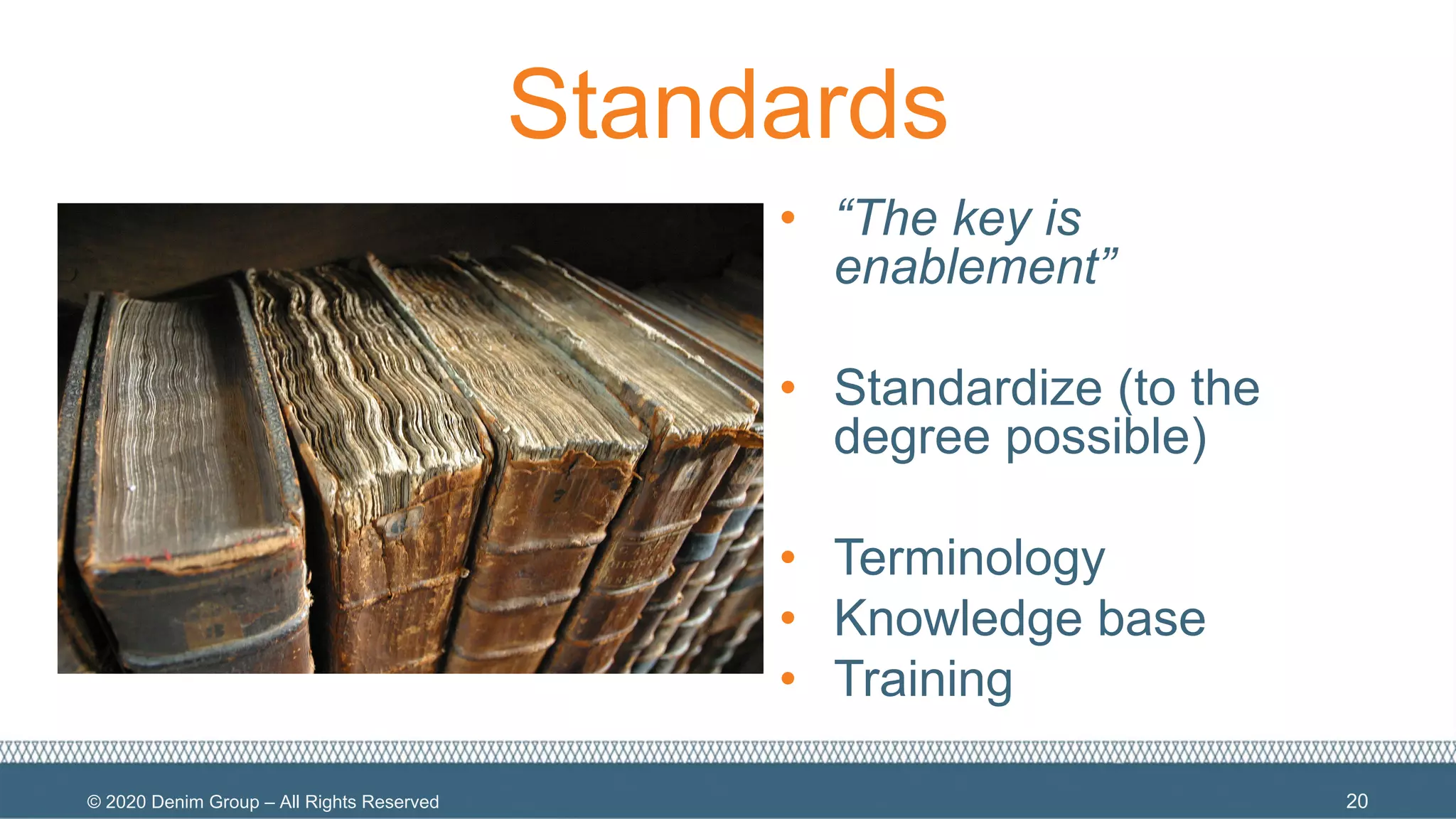 © 2020 Denim Group – All Rights Reserved
Standards
• “The key is
enablement”
• Standardize (to the
degree possible)
• Terminology
• Knowledge base
• Training
20
 