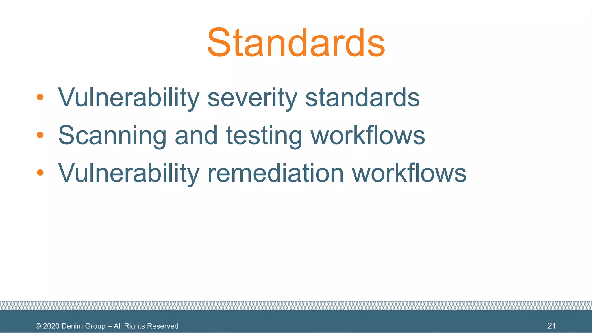 © 2020 Denim Group – All Rights Reserved
Standards
• Vulnerability severity standards
• Scanning and testing workflows
• Vulnerability remediation workflows
21
 
