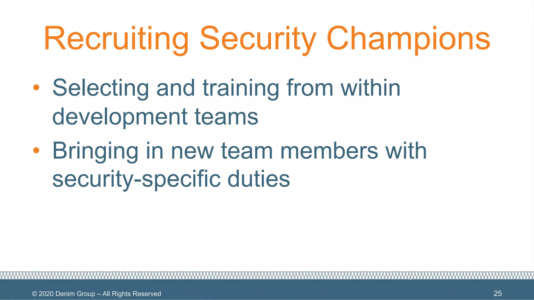 © 2020 Denim Group – All Rights Reserved
Recruiting Security Champions
• Selecting and training from within
development teams
• Bringing in new team members with
security-specific duties
25
 