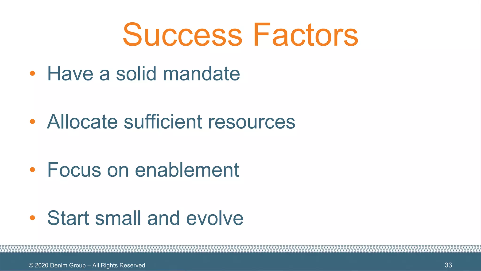 © 2020 Denim Group – All Rights Reserved
Success Factors
• Have a solid mandate
• Allocate sufficient resources
• Focus on enablement
• Start small and evolve
33
 