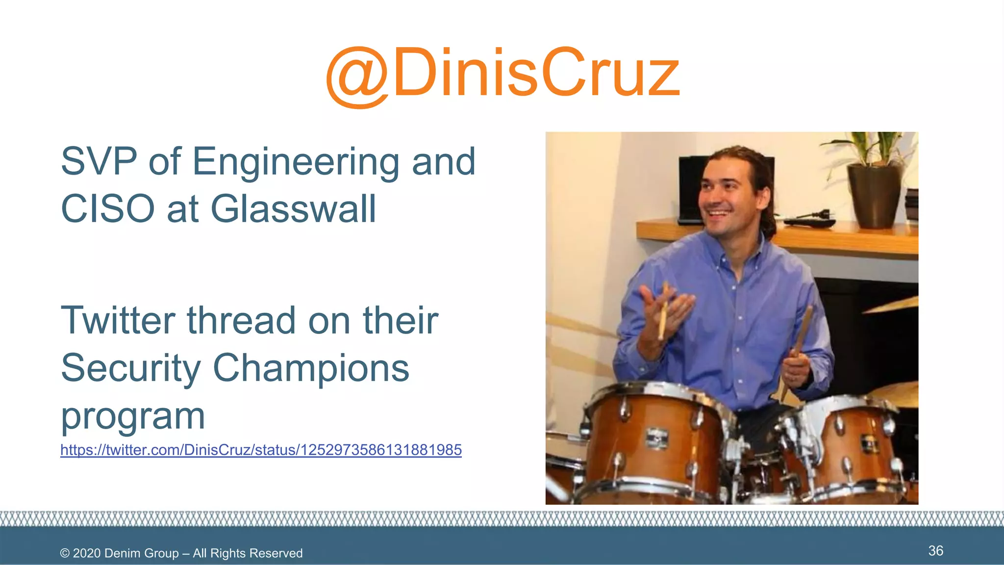 © 2020 Denim Group – All Rights Reserved
@DinisCruz
SVP of Engineering and
CISO at Glasswall
Twitter thread on their
Security Champions
program
https://twitter.com/DinisCruz/status/1252973586131881985
36
 