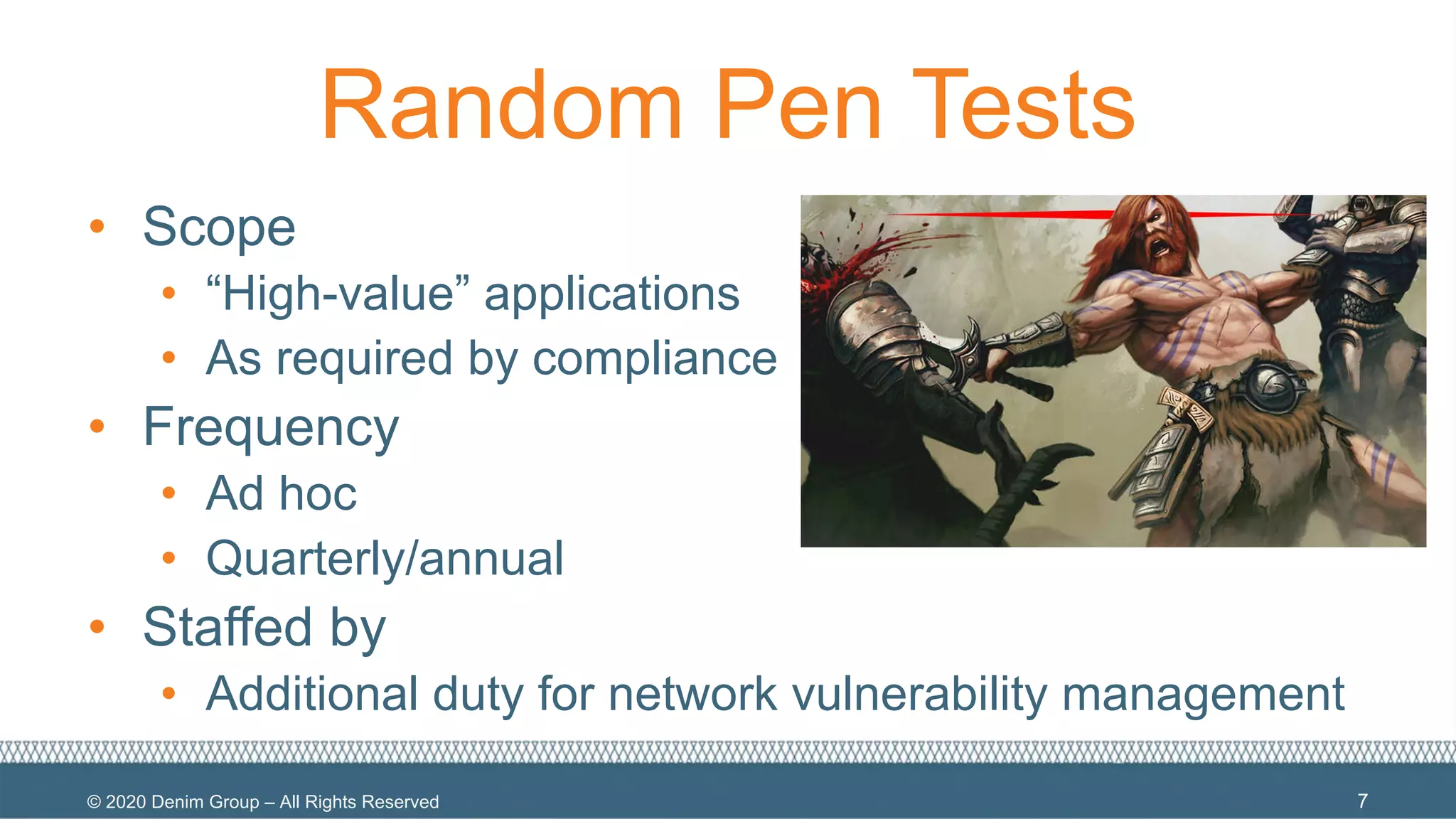 © 2020 Denim Group – All Rights Reserved
Random Pen Tests
• Scope
• “High-value” applications
• As required by compliance
• Frequency
• Ad hoc
• Quarterly/annual
• Staffed by
• Additional duty for network vulnerability management
7
 