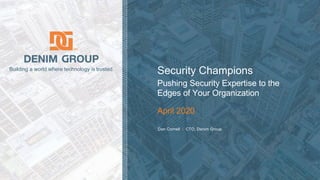 © 2020 Denim Group – All Rights Reserved
Building a world where technology is trusted.
Dan Cornell | CTO, Denim Group
Security Champions
Pushing Security Expertise to the
Edges of Your Organization
April 2020
 