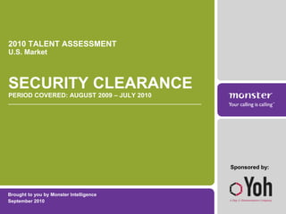 Brought to you by Monster Intelligence
September 2010
2010 TALENT ASSESSMENT
U.S. Market
SECURITY CLEARANCE
PERIOD COVERED: AUGUST 2009 – JULY 2010
Sponsored by:
 