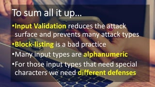 To sum all it up…
•Input Validation reduces the attack
surface and prevents many attack types
•Block-listing is a bad practice
•Many input types are alphanumeric
•For those input types that need special
characters we need different defenses
 