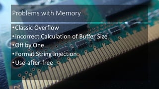 Problems with Memory
•Classic Overflow
•Incorrect Calculation of Buffer Size
•Off by One
•Format String Injection
•Use-after-free
 