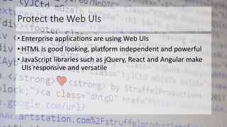 Protect the Web UIs
• Enterprise applications are using Web UIs
• HTML is good looking, platform independent and powerful
• JavaScript libraries such as jQuery, React and Angular make
UIs responsive and versatile
 