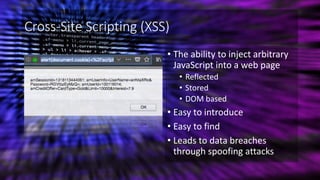 Cross-Site Scripting (XSS)
• The ability to inject arbitrary
JavaScript into a web page
• Reflected
• Stored
• DOM based
• Easy to introduce
• Easy to find
• Leads to data breaches
through spoofing attacks
 